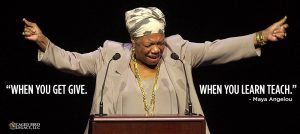 "When you get give. When you learn teach." - Maya Angelou